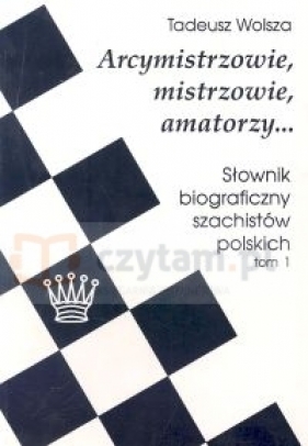 Arcymistrzowie, mistrzowie, amatorzy... Słownik biograficzny szachistów polskich tom 1 - Wolsza Tadeusz