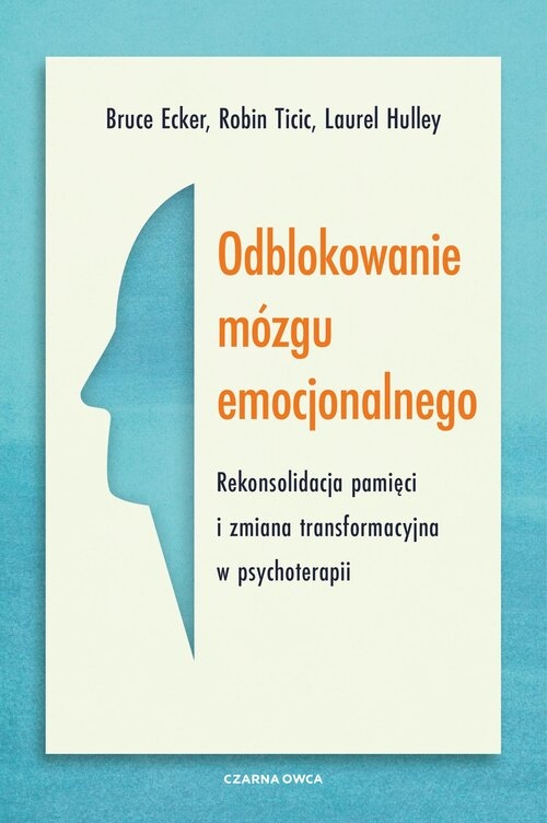 Odblokowanie mózgu emocjonalnego. Rekonsolidacja pamięci i zmiana transformacyjna w psychoterapii