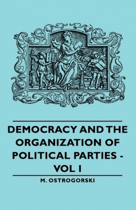 Democracy and the Organization of Political Parties - Vol I - Ostrogorski M.