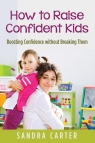 How to Raise Confident Kids Boosting Confidence without Breaking Them Carter Sandra