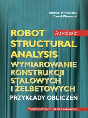 Autodesk Robot Structural Analysis Wymiarowanie konstrukcji stalowych i żelbetowych - Ambroziak Andrzej, Kłosowski Paweł