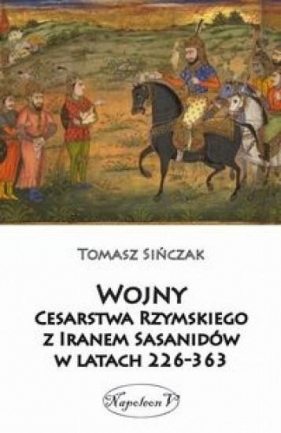 Wojny Cesarstwa Rzymskiego z Iranem Sasanidów w latach 226-363 - Sińczak Tomasz