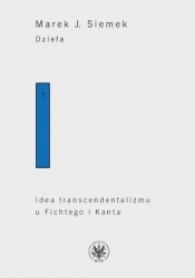 Dzieła. Tom 1. Idea transcendentalizmu u Fichtego i Kanta. Studium z dziejów filozoficznej problematyki - Marek Siemek