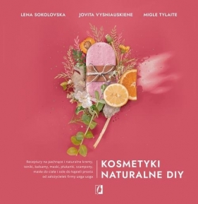 Kosmetyki naturalne DIY. Receptury na pachnące i naturalne kremy, toniki, balsamy, maski, płukanki, szampony, masła do ciała - Lena Sokolovska, Jovita Vysniauskiene, Migle Tylaite