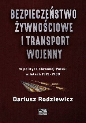 Bezpieczeństwo żywnościowe i transport wojenny w polityce obronnej Polski w latach 1919-1939 / FNCE - Dariusz Rodziewicz