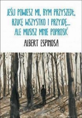 Jeśli powiesz mi, bym przyszedł, rzucę wszystko i przyjdę... ale musisz mnie poprosić - Espinosa Albert
