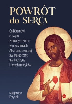Powrót do Serca. Co Bóg mówi o swym zranionym Sercu w przesłaniach Alicji Lenczewskiej, św. Małgorza - Małgorzata Forysiak .