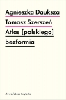Atlas [polskiego] bezformia Tomasz Szerszeń, Agnieszka Dauksza