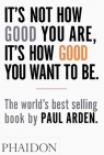 It's Not How Good You Are, It's How Good You Want to Be Paul Arden