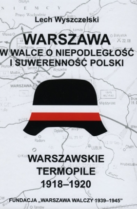Warszawa w walce o niepodległość i suwerenność Polski. Warszawskie Termopile 1918-1920 - Wyszczelski Lech 