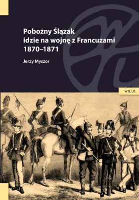 Pobożny Ślązak idzie na wojnę z Francuzami 1870-1871 - Myszor Jerzy