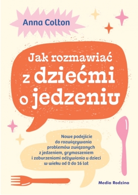 Jak rozmawiać z dziećmi o jedzeniu. Nowe podejście do rozwiązywania problemów związanych z jedzeniem, grymaszeniem i zaburzeniami odżywiania u dzieci w wieku 0 do 16 lat - Anna Colton