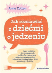 Jak rozmawiać z dziećmi o jedzeniu. Nowe podejście do rozwiązywania problemów związanych z jedzeniem, grymaszeniem i zaburzeniami odżywiania u dzieci w wieku 0 do 16 lat - Anna Colton
