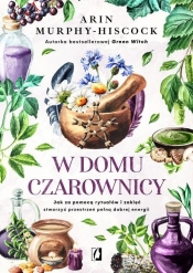 W domu czarownicy. Jak za pomocą rytuałów i zaklęć stworzyć przestrzeń pełną dobrej energii - Arin Hiscock-Murphy