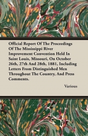 Official Report Of The Proceedings Of The Mississippi River Improvement Convention Held In Saint Louis, Missouri, On October 26th, 27th And 28th, 1881, Including Letters From Distinguished Men Throughout The Country, And Press Comments.