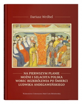 Na pierwszym planie - możni i szlachta polska wobec bezkrólewia po śmierci Ludwika Andegaweńskiego - Wróbel Dariusz