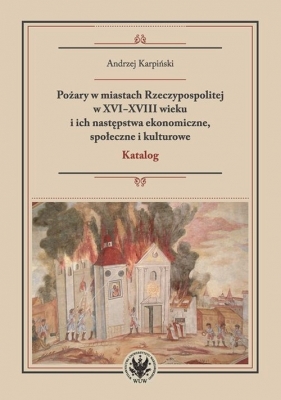 Pożary w miastach Rzeczypospolitej w XVI-XVIII wieku i ich następstwa ekonomiczne, społeczne i kulturowe - Andrzej Karpiński