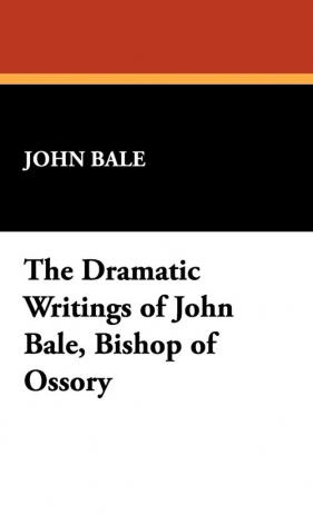 The Dramatic Writings of John Bale, Bishop of Ossory - Bale John
