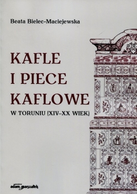 Kafle i piece kaflowe w Toruniu XIV-XX wiek - Bielec-Maciejewska Beata