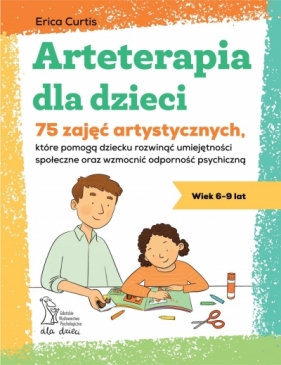 Arteterapia dla dzieci. 75 zajęć artystycznych, które pomogą dziecku rozwinąć umiejętności społeczne - Erica Curtis