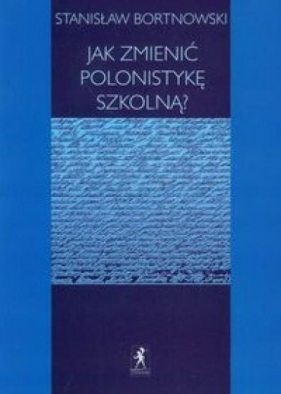 Jak zmienić polonistykę szkolną? - Bortnowski Stanisław<br />