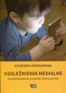 Uzależnienia medialne. Uwarunkowani, leczenie, profilaktyka Agnieszka Ogonowska