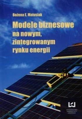 Modele biznesowe na nowym zintegrowanym rynku energii - Matusiak Bożena E.