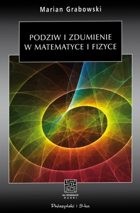 Podziw i zdumienie w matematyce i fizyce - Grabowski Marian