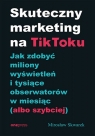 Skuteczny marketing na TikToku.Jak zdobyć miliony wyświetleń i tysiące Skwarek Mirosław