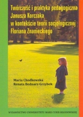 Twórczość i praktyka pedagogiczna Janusza Korczaka w kontekście teorii socjologicznej Floriana Znanieckiego - Chodkowska Maria, Bednarz-Grzybek Renata<br />
