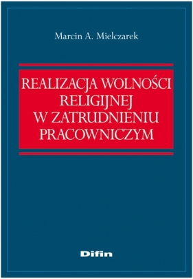 Realizacja wolności religijnej w zatrudnieniu pracowniczym - Mielczarek Marcin A.