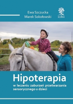 Hipoterapia w leczeniu zaburzeń przetwarzania sensorycznego u dzieci /cz-b/ - Szczucka Ewa, Sokołowski Marek