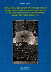 Kształtowanie kultury prowincjonalnej w katolickich sanktuariach maryjnych na Kresach południowo-wschodnich dawnej Rzeczypospolitej - Tomasz Dywan