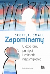 Zapominamy. O działaniu pamięci i zaletach niepamiętania - Scott A. Small