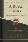 A Royal Family A Comedy of Romance in Three Acts (Classic Reprint) Marshall Robert