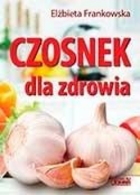 Czosnek dla zdrowia. Żywienie medyczne - Elżbieta Frankowska