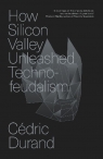 How Silicon Valley Unleashed Techno-feudalism: The Making of the Digital Economy Cedric Durand