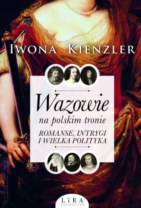 Wazowie na polskim tronie. Romanse, intrygi i wielka polityka - Iwona Kienzler