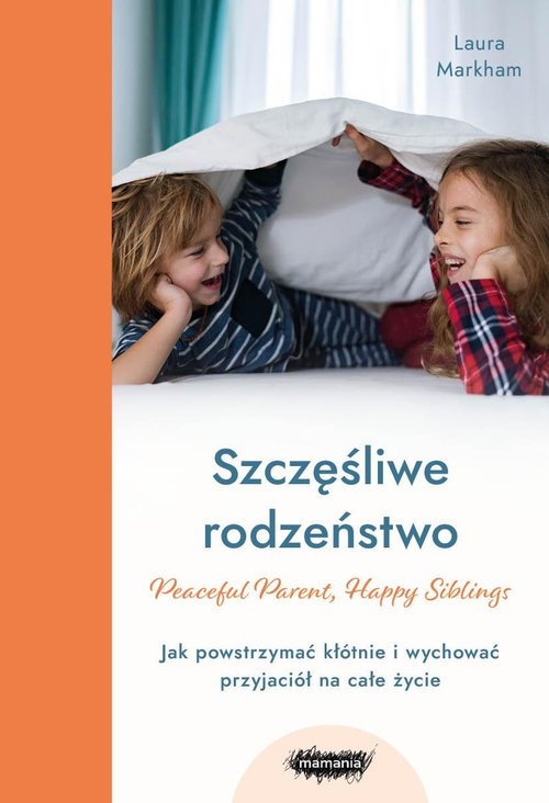 Szczęśliwe rodzeństwo Jak powstrzymać kłótnie i wychować przyjaciół na całe życie