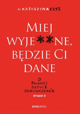 Miej wyje**ne będzie Ci dane. O trudnej sztuce odpuszczania - Katarzyna Czyż