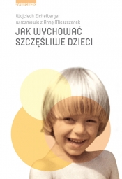 Jak wychować szczęśliwe dzieci - Wojciech Eichelberger, Anna Mieszczanek