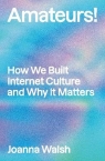 Amateurs!: How We Built Internet Culture and Why it Matters Joanna Walsh