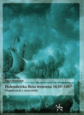 Holenderska flota wojenna 1639-1667. Organizacja i znaczenie - Anna Pastorek