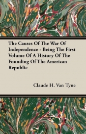 The Causes Of The War Of Independence - Being The First Volume Of A History Of The Founding Of The American Republic