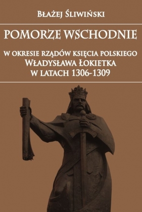 Pomorze Wschodnie w okresie rządów księcia polskiego Władysława Łokietka w latach 1306-1309 - Śliwiński Błażej