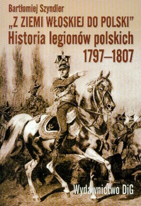 Z ziemi włoskiej do Polski historia legionów polskich 1797-1807 - Szyndler Bartłomiej