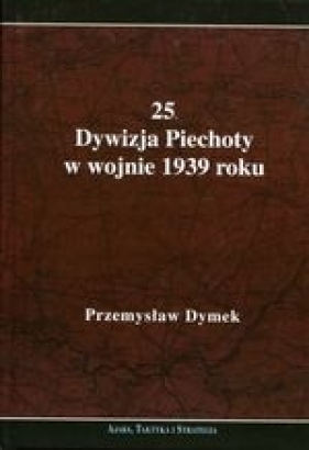 25. Dywizja Piechoty w wojnie 1939 roku. Niepokonana dywizja. 25. Kaliska Dywizja Piechoty w latach 1921-1939 - Dymek Przemysław