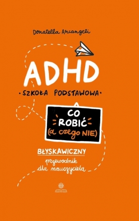 ADHD Co robić (a czego nie). Błyskawiczny przewodnik dla nauczyciela. Szkoła podstawowa - Donatella Arcangeli