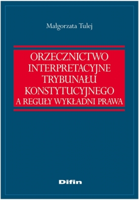 Orzecznictwo interpretacyjne Trybunału Konstytucyjnego a reguły wykładni prawa - Tulej Małgorzata