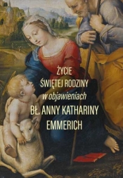 Życie świętej rodziny w objawieniach - Anna Katarzyna Emmerich
